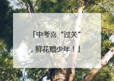 中考喜“过关”，鲜花赠少年！