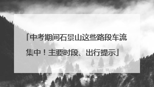 中考期间石景山这些路段车流集中！主要时段、出行提示
