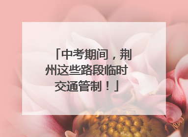 中考期间，荆州这些路段临时交通管制！