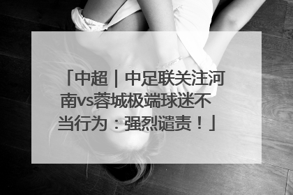 中超｜中足联关注河南vs蓉城极端球迷不当行为：强烈谴责！