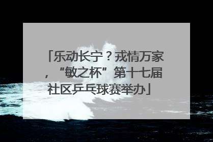乐动长宁？戎情万家，“敏之杯”第十七届社区乒乓球赛举办