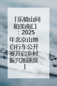 乐骑山间 和美南口：2025年北京山地自行车公开赛开启乡村振兴加速度