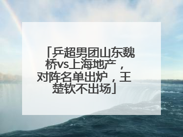 乒超男团山东魏桥vs上海地产，对阵名单出炉，王楚钦不出场