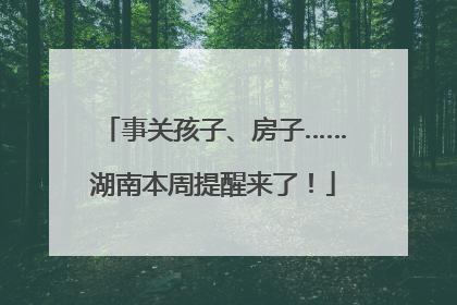 事关孩子、房子……湖南本周提醒来了！