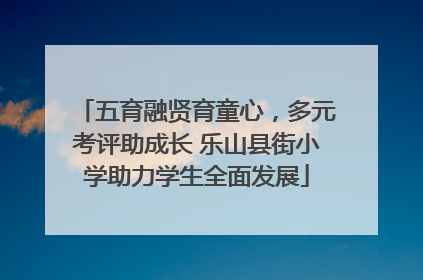 五育融贤育童心，多元考评助成长 乐山县街小学助力学生全面发展