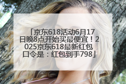 京东618活动6月17日晚8点开始买最便宜！2025京东618最新红包口令是：红包到手798