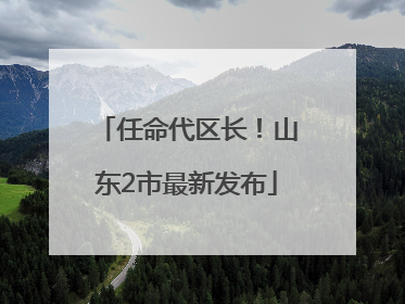 任命代区长！山东2市最新发布