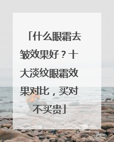 什么眼霜去皱效果好？十大淡纹眼霜效果对比，买对不买贵