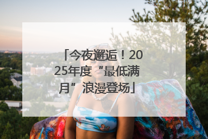 今夜邂逅！2025年度“最低满月”浪漫登场
