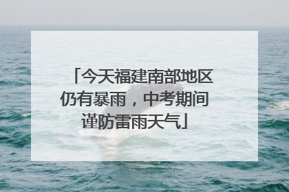 今天福建南部地区仍有暴雨，中考期间谨防雷雨天气