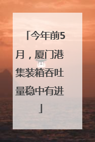 今年前5月，厦门港集装箱吞吐量稳中有进