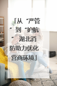 从“严管”到“护航” 湖北消防助力优化营商环境