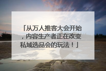 从万人推客大会开始，内容生产者正在改变私域选品会的玩法！