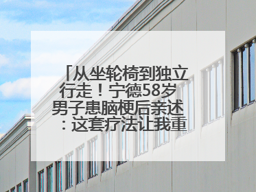 从坐轮椅到独立行走！宁德58岁男子患脑梗后亲述：这套疗法让我重获新生