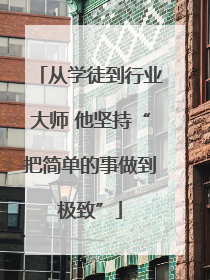 从学徒到行业大师 他坚持“把简单的事做到极致”
