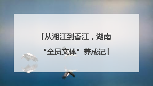 从湘江到香江，湖南“全员文体”养成记