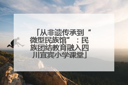 从非遗传承到“微型民族馆”：民族团结教育融入四川宜宾小学课堂