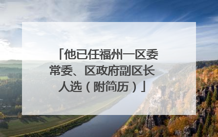 他已任福州一区委常委、区政府副区长人选（附简历）