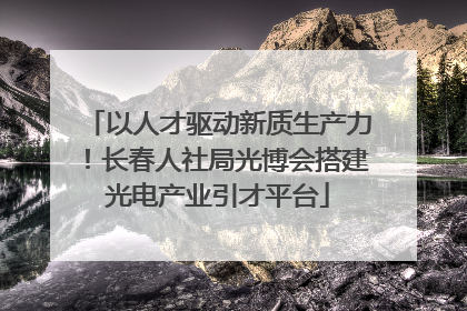 以人才驱动新质生产力！长春人社局光博会搭建光电产业引才平台