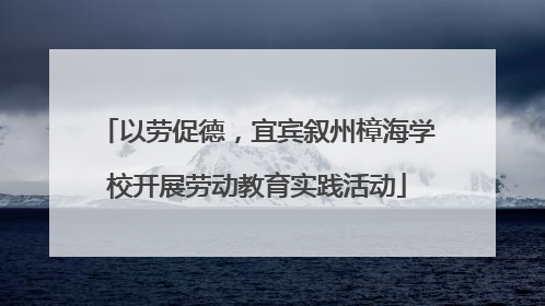 以劳促德，宜宾叙州樟海学校开展劳动教育实践活动