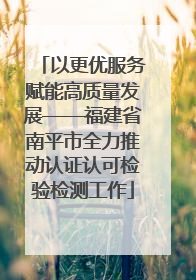 以更优服务赋能高质量发展——福建省南平市全力推动认证认可检验检测工作