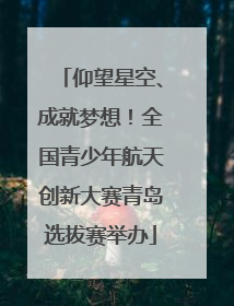 仰望星空、成就梦想！全国青少年航天创新大赛青岛选拔赛举办