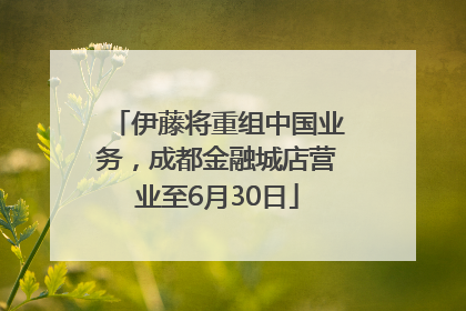 伊藤将重组中国业务，成都金融城店营业至6月30日