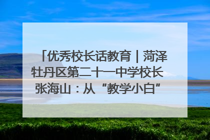 优秀校长话教育｜菏泽牡丹区第二十一中学校长张海山：从“教学小白”到“行家里手”