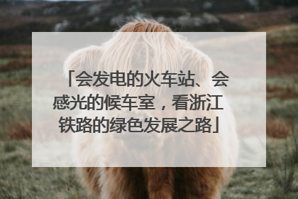 会发电的火车站、会感光的候车室，看浙江铁路的绿色发展之路