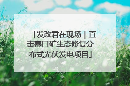 发改君在现场｜直击寨口矿生态修复分布式光伏发电项目