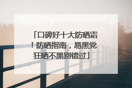 口碑好十大防晒霜！防晒指南，易黑党狂晒不黑别错过