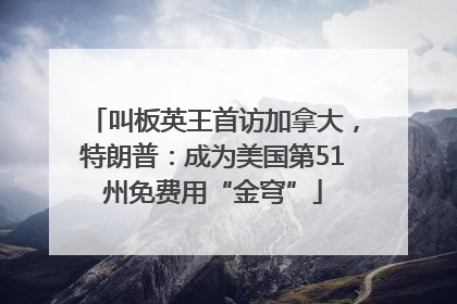 叫板英王首访加拿大，特朗普：成为美国第51州免费用“金穹”