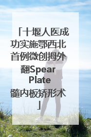 十堰人医成功实施鄂西北首例微创拇外翻Spear Plate髓内板矫形术