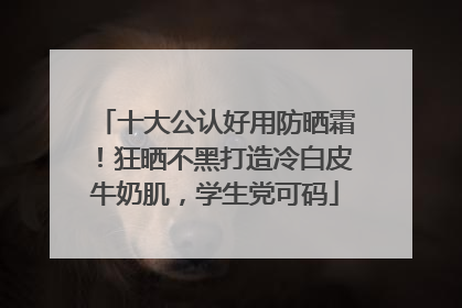 十大公认好用防晒霜！狂晒不黑打造冷白皮牛奶肌，学生党可码