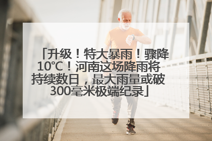 升级！特大暴雨！骤降10℃！河南这场降雨将持续数日，最大雨量或破300毫米极端纪录