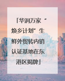 华润万家“焕乡计划”生鲜外贸转内销认证基地在东港区揭牌