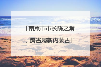 南京市市长陈之常，跨省履新内蒙古