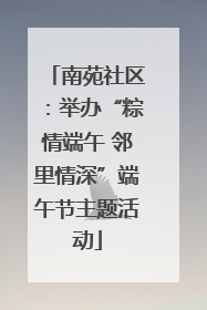 南苑社区：举办“粽情端午 邻里情深”端午节主题活动