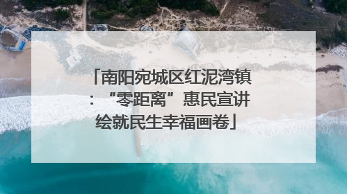 南阳宛城区红泥湾镇：“零距离”惠民宣讲 绘就民生幸福画卷