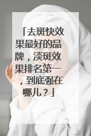 去斑快效果最好的品牌，淡斑效果排名第一，到底强在哪儿？