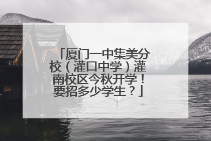 厦门一中集美分校（灌口中学）灌南校区今秋开学！要招多少学生？