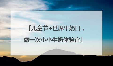 儿童节+世界牛奶日，做一次小小牛奶体验官