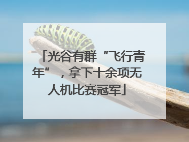 光谷有群“飞行青年”，拿下十余项无人机比赛冠军