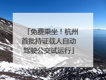 免费乘坐！杭州首批持证载人自动驾驶公交试运行