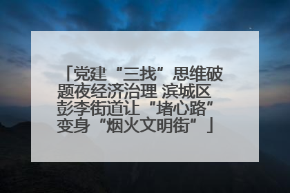 党建“三找”思维破题夜经济治理 滨城区彭李街道让“堵心路”变身“烟火文明街”