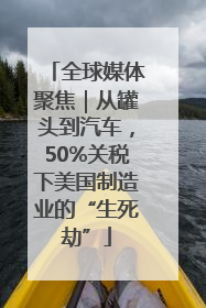 全球媒体聚焦｜从罐头到汽车，50%关税下美国制造业的“生死劫”