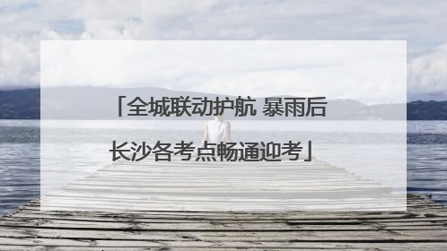 全城联动护航 暴雨后长沙各考点畅通迎考
