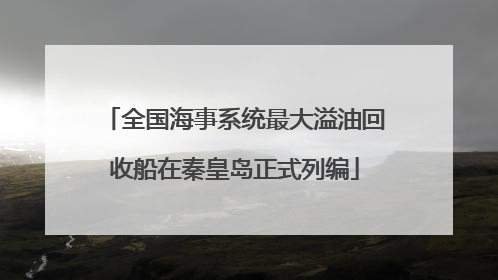 全国海事系统最大溢油回收船在秦皇岛正式列编