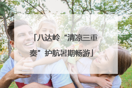 八达岭“清凉三重奏”护航暑期畅游