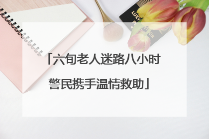 六旬老人迷路八小时 警民携手温情救助
